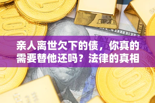 武汉亲人离世欠下的债，你真的需要替他还吗？法律的真相或许与你想的不一样