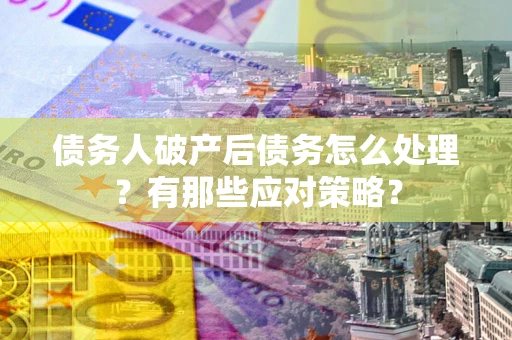 武汉债务人破产后债务怎么处理？有那些应对策略？