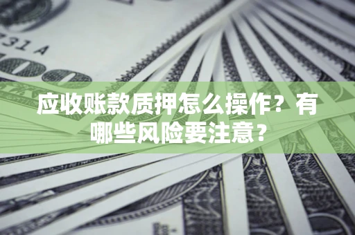 武汉应收账款质押怎么操作？有哪些风险要注意？